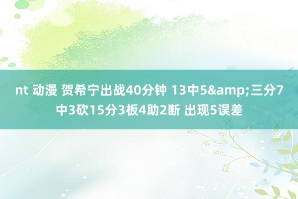 nt 动漫 贺希宁出战40分钟 13中5&三分7中3砍15分3板4助2断 出现5误差