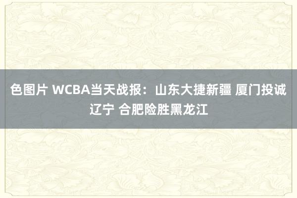 色图片 WCBA当天战报：山东大捷新疆 厦门投诚辽宁 合肥险胜黑龙江