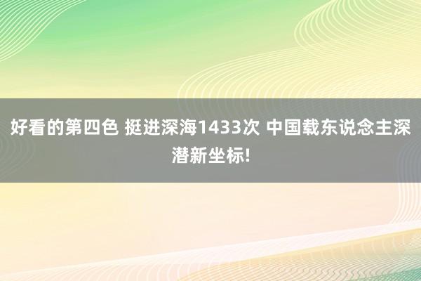 好看的第四色 挺进深海1433次 中国载东说念主深潜新坐标!