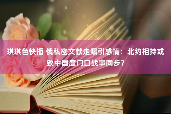 琪琪色快播 俄私密文献走漏引感情：北约相持或致中国度门口战事同步？