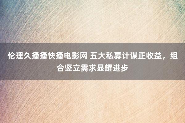 伦理久播播快播电影网 五大私募计谋正收益，组合竖立需求显耀进步