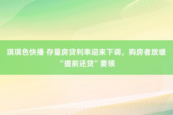 琪琪色快播 存量房贷利率迎来下调，购房者放缓“提前还贷”要领