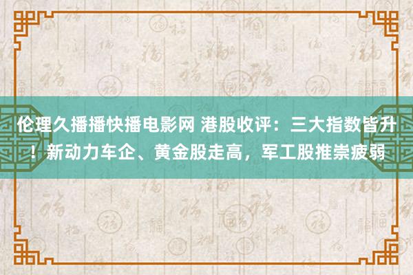 伦理久播播快播电影网 港股收评：三大指数皆升！新动力车企、黄金股走高，军工股推崇疲弱