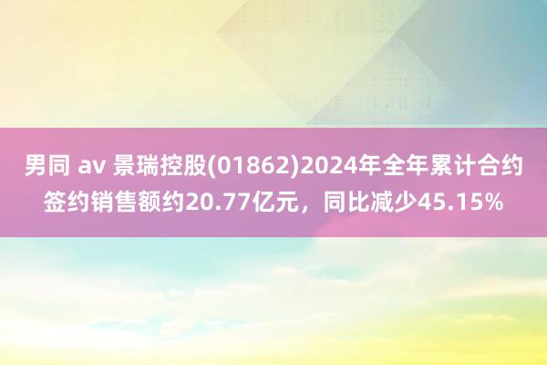 男同 av 景瑞控股(01862)2024年全年累计合约签约销售额约20.77亿元，同比减少45.15%