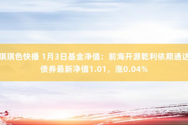 琪琪色快播 1月3日基金净值：前海开源乾利依期通达债券最新净值1.01，涨0.04%