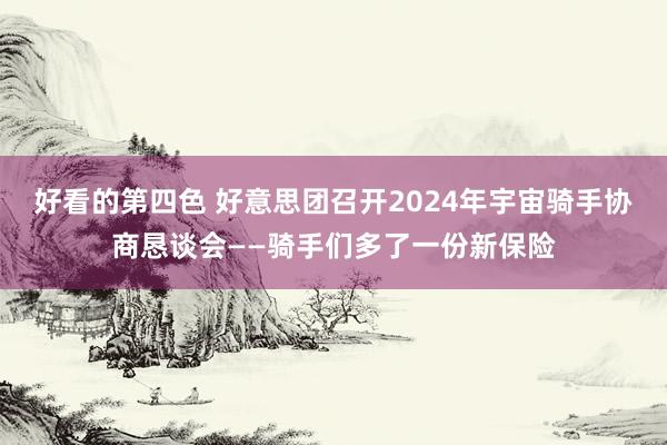 好看的第四色 好意思团召开2024年宇宙骑手协商恳谈会——骑手们多了一份新保险