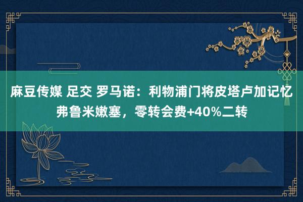 麻豆传媒 足交 罗马诺：利物浦门将皮塔卢加记忆弗鲁米嫩塞，零转会费+40%二转