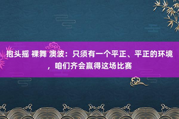 抱头摇 裸舞 澳波：只须有一个平正、平正的环境，咱们齐会赢得这场比赛