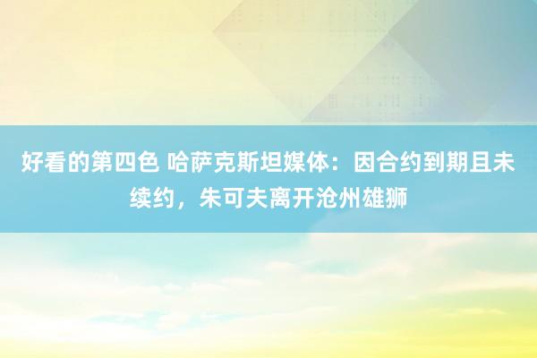 好看的第四色 哈萨克斯坦媒体：因合约到期且未续约，朱可夫离开沧州雄狮