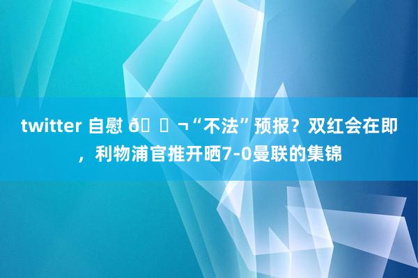 twitter 自慰 😬“不法”预报？双红会在即，利物浦官推开晒7-0曼联的集锦