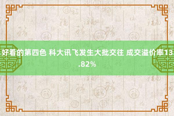 好看的第四色 科大讯飞发生大批交往 成交溢价率13.82%