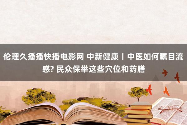 伦理久播播快播电影网 中新健康丨中医如何瞩目流感? 民众保举这些穴位和药膳