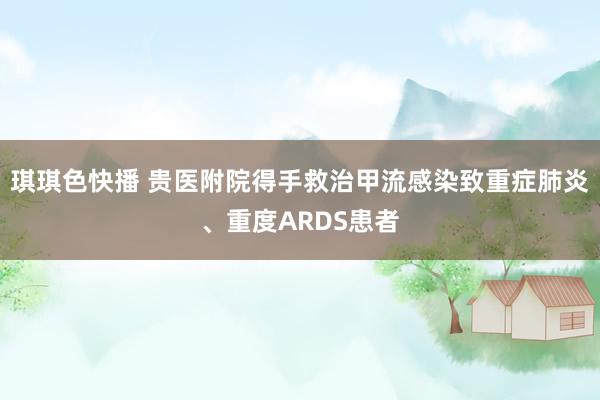 琪琪色快播 贵医附院得手救治甲流感染致重症肺炎、重度ARDS患者