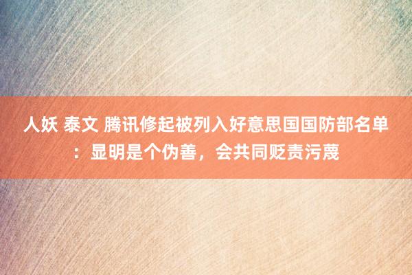 人妖 泰文 腾讯修起被列入好意思国国防部名单：显明是个伪善，会共同贬责污蔑