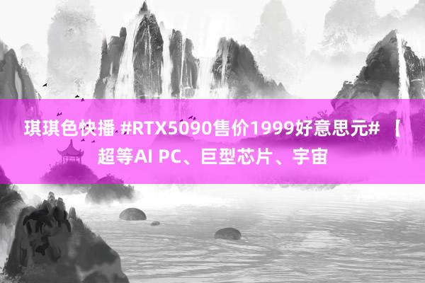 琪琪色快播 #RTX5090售价1999好意思元# 【超等AI PC、巨型芯片、宇宙