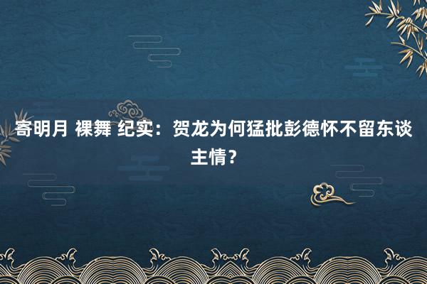 寄明月 裸舞 纪实：贺龙为何猛批彭德怀不留东谈主情？