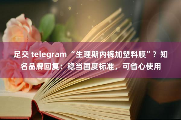 足交 telegram “生理期内裤加塑料膜”？知名品牌回复：稳当国度标准，可省心使用