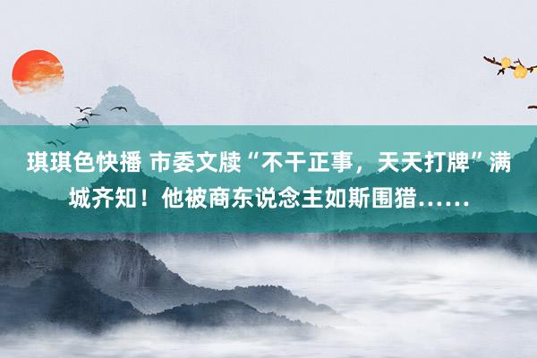 琪琪色快播 市委文牍“不干正事，天天打牌”满城齐知！他被商东说念主如斯围猎……