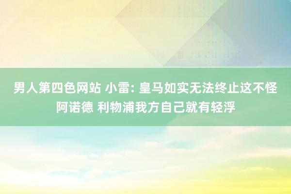 男人第四色网站 小雷: 皇马如实无法终止这不怪阿诺德 利物浦我方自己就有轻浮