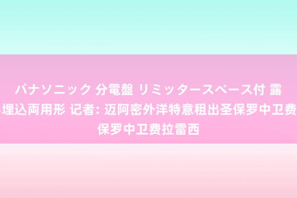 パナソニック 分電盤 リミッタースペース付 露出・半埋込両用形 记者: 迈阿密外洋特意租出圣保罗中卫费拉雷西