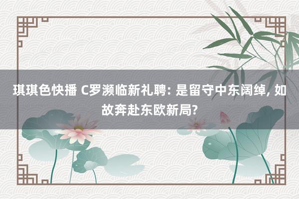 琪琪色快播 C罗濒临新礼聘: 是留守中东阔绰， 如故奔赴东欧新局?