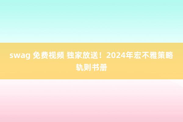 swag 免费视频 独家放送！2024年宏不雅策略轨则书册