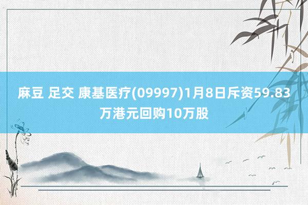 麻豆 足交 康基医疗(09997)1月8日斥资59.83万港元回购10万股