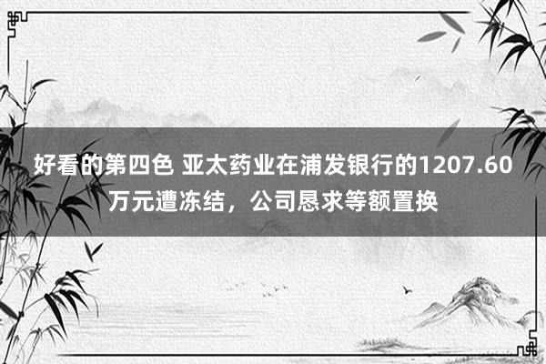 好看的第四色 亚太药业在浦发银行的1207.60万元遭冻结，公司恳求等额置换