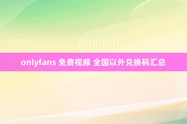 onlyfans 免费视频 全国以外兑换码汇总