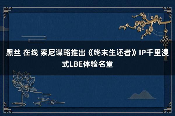 黑丝 在线 索尼谋略推出《终末生还者》IP千里浸式LBE体验名堂