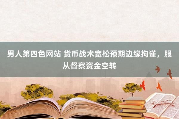 男人第四色网站 货币战术宽松预期边缘拘谨，服从督察资金空转