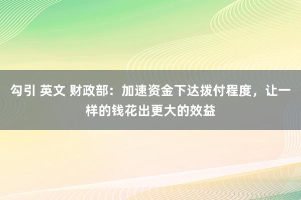 勾引 英文 财政部：加速资金下达拨付程度，让一样的钱花出更大的效益