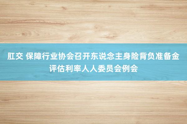 肛交 保障行业协会召开东说念主身险背负准备金评估利率人人委员会例会