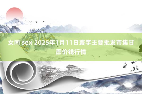 女同 sex 2025年1月11日寰宇主要批发市集甘蔗价钱行情