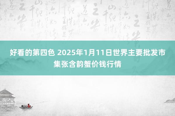 好看的第四色 2025年1月11日世界主要批发市集张含韵蟹价钱行情