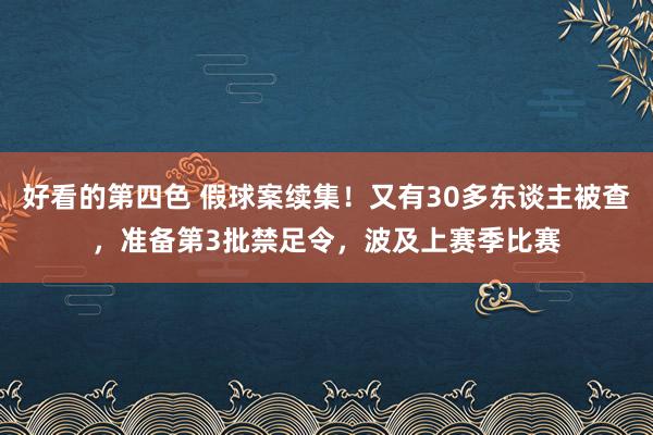 好看的第四色 假球案续集！又有30多东谈主被查，准备第3批禁足令，波及上赛季比赛