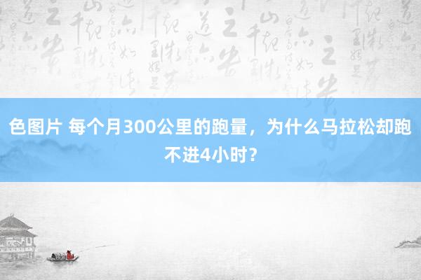 色图片 每个月300公里的跑量，为什么马拉松却跑不进4小时？