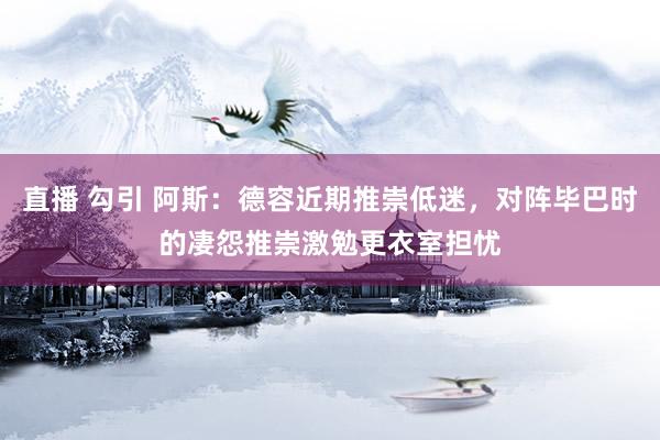 直播 勾引 阿斯：德容近期推崇低迷，对阵毕巴时的凄怨推崇激勉更衣室担忧