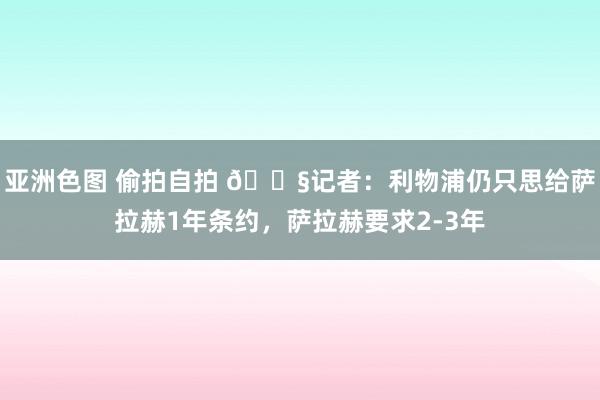 亚洲色图 偷拍自拍 😧记者：利物浦仍只思给萨拉赫1年条约，萨拉赫要求2-3年