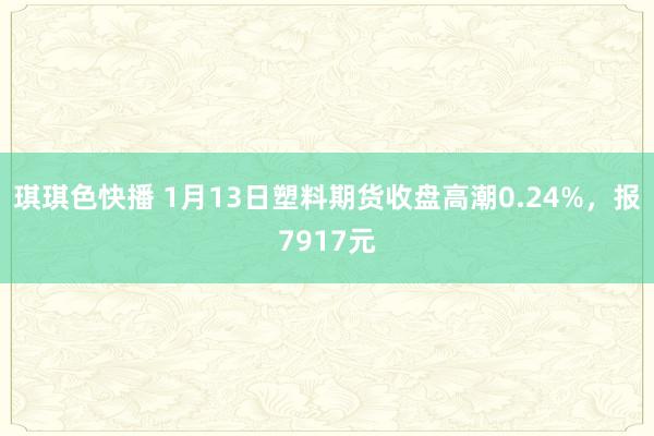 琪琪色快播 1月13日塑料期货收盘高潮0.24%，报7917元