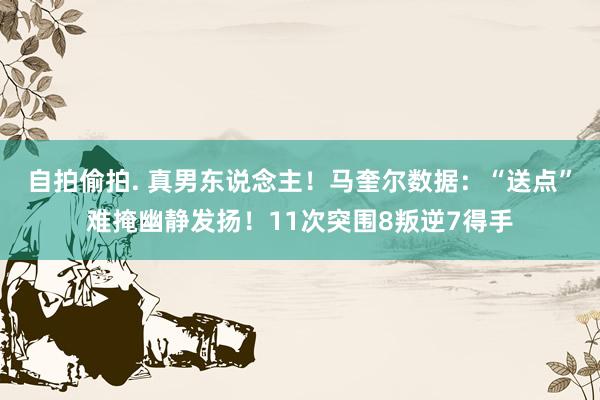 自拍偷拍. 真男东说念主！马奎尔数据：“送点”难掩幽静发扬！11次突围8叛逆7得手