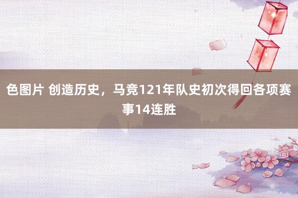 色图片 创造历史，马竞121年队史初次得回各项赛事14连胜