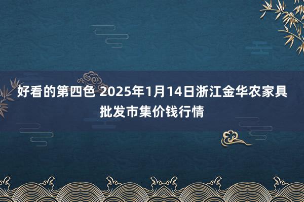 好看的第四色 2025年1月14日浙江金华农家具批发市集价钱行情