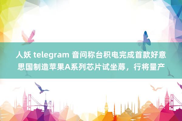 人妖 telegram 音问称台积电完成首款好意思国制造苹果A系列芯片试坐蓐，行将量产