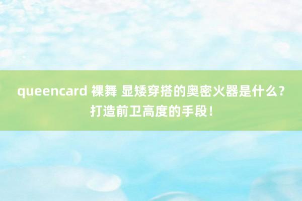 queencard 裸舞 显矮穿搭的奥密火器是什么？打造前卫高度的手段！