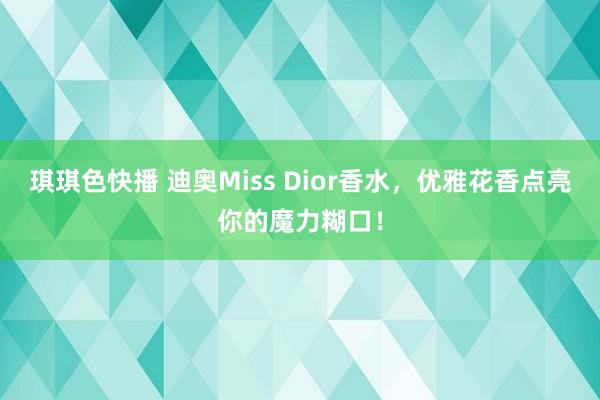 琪琪色快播 迪奥Miss Dior香水，优雅花香点亮你的魔力糊口！