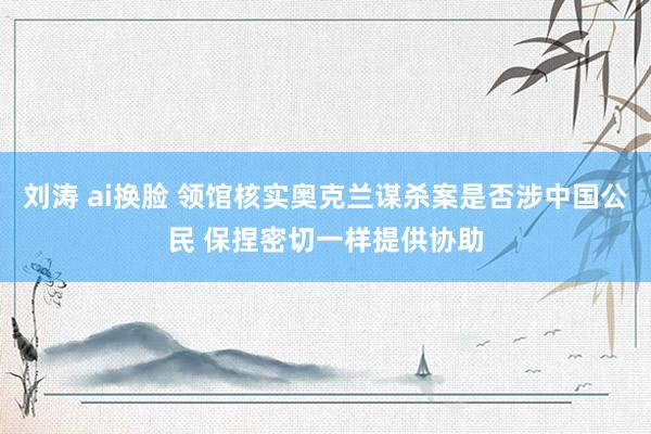 刘涛 ai换脸 领馆核实奥克兰谋杀案是否涉中国公民 保捏密切一样提供协助