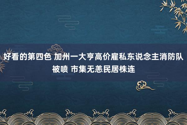 好看的第四色 加州一大亨高价雇私东说念主消防队被喷 市集无恙民居株连