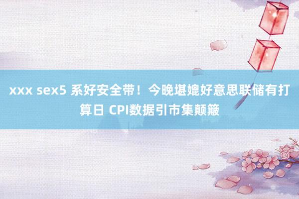 xxx sex5 系好安全带！今晚堪媲好意思联储有打算日 CPI数据引市集颠簸