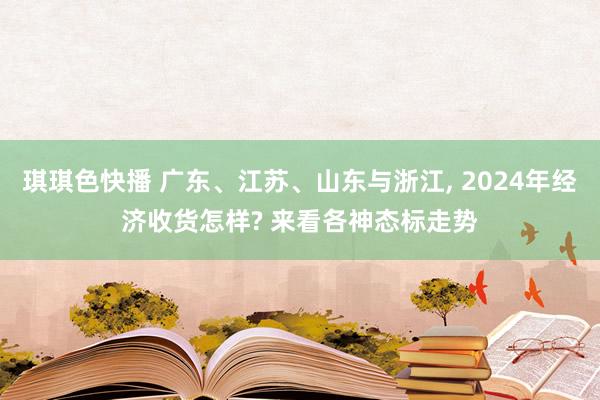 琪琪色快播 广东、江苏、山东与浙江， 2024年经济收货怎样? 来看各神态标走势